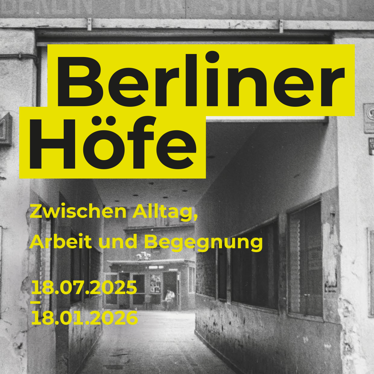 Schwarz-Weiß-Bild einer Hof-Einfahrt mit Aufschrift "Berliner Höfe, Zwischen Alltag, Arbeit und Begegnung, 18.7.2025 bis 18.1.2026".